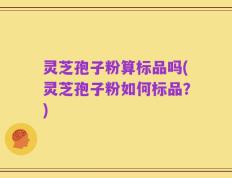 灵芝孢子粉算标品吗(灵芝孢子粉如何标品？)