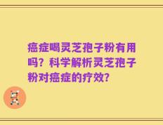癌症喝灵芝孢子粉有用吗？科学解析灵芝孢子粉对癌症的疗效？