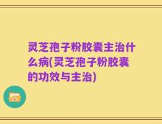 灵芝孢子粉胶囊主治什么病(灵芝孢子粉胶囊的功效与主治)