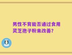 男性不育能否通过食用灵芝孢子粉来改善？