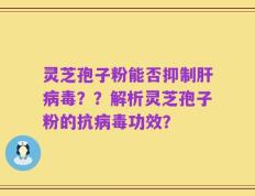 灵芝孢子粉能否抑制肝病毒？？解析灵芝孢子粉的抗病毒功效？