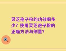 灵芝孢子粉的功效喝多少？使用灵芝孢子粉的正确方法与剂量？
