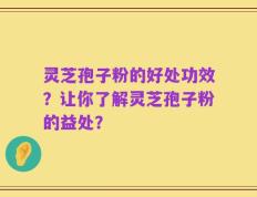 灵芝孢子粉的好处功效？让你了解灵芝孢子粉的益处？