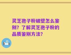 灵芝孢子粉破壁怎么鉴别？了解灵芝孢子粉的品质鉴别方法？