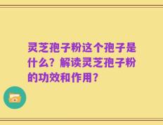 灵芝孢子粉这个孢子是什么？解读灵芝孢子粉的功效和作用？