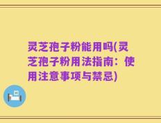 灵芝孢子粉能用吗(灵芝孢子粉用法指南：使用注意事项与禁忌)
