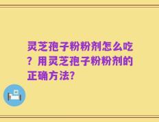 灵芝孢子粉粉剂怎么吃？用灵芝孢子粉粉剂的正确方法？