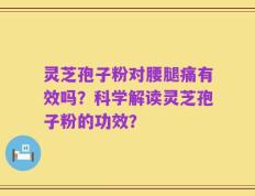 灵芝孢子粉对腰腿痛有效吗？科学解读灵芝孢子粉的功效？