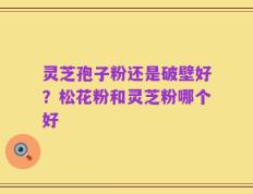 灵芝孢子粉还是破壁好？松花粉和灵芝粉哪个好