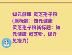 知元健康 灵芝孢子粉(原标题：知元健康 灵芝孢子粉新标题：知元健康 灵芝粉，提升免疫力)