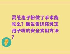 灵芝孢子粉做了手术能吃么？医生告诉你灵芝孢子粉的安全食用方法？