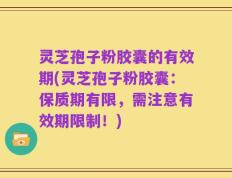 灵芝孢子粉胶囊的有效期(灵芝孢子粉胶囊：保质期有限，需注意有效期限制！)