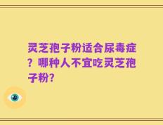 灵芝孢子粉适合尿毒症？哪种人不宜吃灵芝孢子粉？