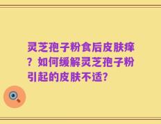 灵芝孢子粉食后皮肤痒？如何缓解灵芝孢子粉引起的皮肤不适？