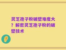 灵芝孢子粉破壁难度大？解密灵芝孢子粉的破壁技术