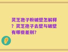 灵芝孢子粉破壁怎解释？灵芝孢子去壁与破壁有哪些差别？