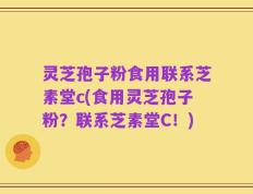 灵芝孢子粉食用联系芝素堂c(食用灵芝孢子粉？联系芝素堂C！)