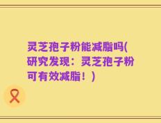 灵芝孢子粉能减脂吗(研究发现：灵芝孢子粉可有效减脂！)