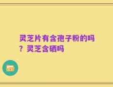 灵芝片有含孢子粉的吗？灵芝含硒吗