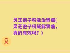 灵芝孢子粉能治胃痛(灵芝孢子粉缓解胃痛，真的有效吗？)