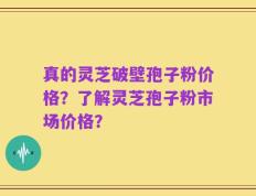 真的灵芝破壁孢子粉价格？了解灵芝孢子粉市场价格？