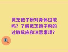 灵芝孢子粉对身体过敏吗？了解灵芝孢子粉的过敏反应和注意事项？