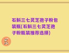 石斛三七灵芝孢子粉包装瓶(石斛三七灵芝孢子粉瓶装推荐选择)