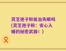灵芝孢子粉能治失眠吗(灵芝孢子粉：安心入睡的秘密武器！)