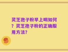灵芝孢子粉早上喝如何？灵芝孢子粉的正确服用方法？