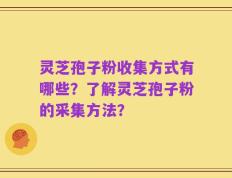 灵芝孢子粉收集方式有哪些？了解灵芝孢子粉的采集方法？