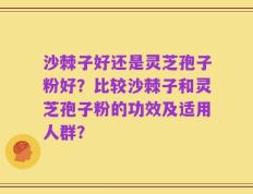 沙棘子好还是灵芝孢子粉好？比较沙棘子和灵芝孢子粉的功效及适用人群？