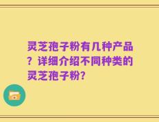 灵芝孢子粉有几种产品？详细介绍不同种类的灵芝孢子粉？