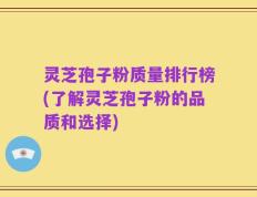 灵芝孢子粉质量排行榜(了解灵芝孢子粉的品质和选择)