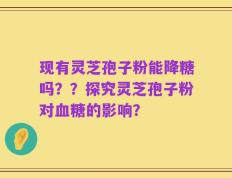 现有灵芝孢子粉能降糖吗？？探究灵芝孢子粉对血糖的影响？