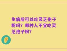 生病后可以吃灵芝孢子粉吗？哪种人不宜吃灵芝孢子粉？