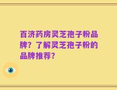 百济药房灵芝孢子粉品牌？了解灵芝孢子粉的品牌推荐？