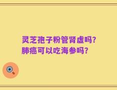 灵芝孢子粉管肾虚吗？肺癌可以吃海参吗？