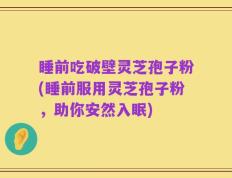 睡前吃破壁灵芝孢子粉(睡前服用灵芝孢子粉，助你安然入眠)