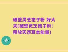 破壁灵芝孢子粉 好大夫(破壁灵芝孢子粉：释放天然草本能量)