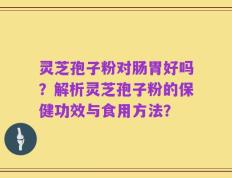 灵芝孢子粉对肠胃好吗？解析灵芝孢子粉的保健功效与食用方法？
