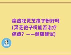癌症吃灵芝孢子粉好吗(灵芝孢子粉能否治疗癌症？——健康建议)