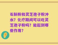 石斛粉和灵芝孢子粉冲水？化疗期间可以吃灵芝孢子粉吗？能起到哪些作用？
