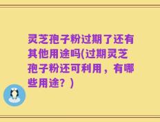 灵芝孢子粉过期了还有其他用途吗(过期灵芝孢子粉还可利用，有哪些用途？)