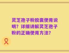 灵芝孢子粉胶囊使用说明？详细讲解灵芝孢子粉的正确使用方法？