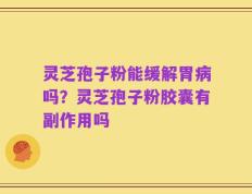 灵芝孢子粉能缓解胃病吗？灵芝孢子粉胶囊有副作用吗
