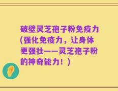 破壁灵芝孢子粉免疫力(强化免疫力，让身体更强壮——灵芝孢子粉的神奇能力！)