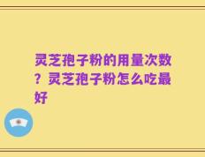 灵芝孢子粉的用量次数？灵芝孢子粉怎么吃最好