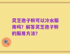 灵芝孢子粉可以冷水服用吗？解答灵芝孢子粉的服用方法？