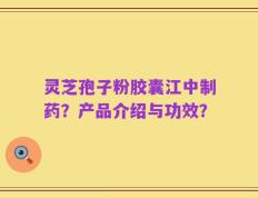 灵芝孢子粉胶囊江中制药？产品介绍与功效？