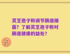 灵芝孢子粉调节肠道细菌？了解灵芝孢子粉对肠道健康的益处？